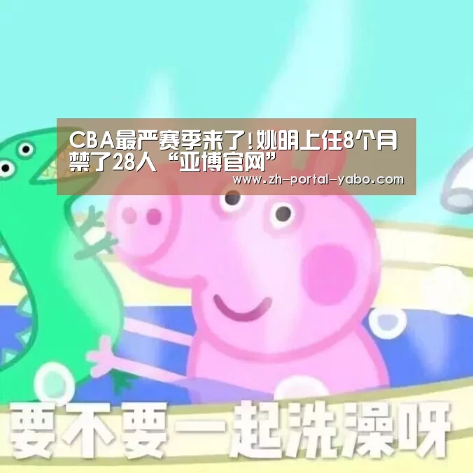 CBA最严赛季来了!姚明上任8个月禁了28人“亚博官网”(图1) 亚博官网