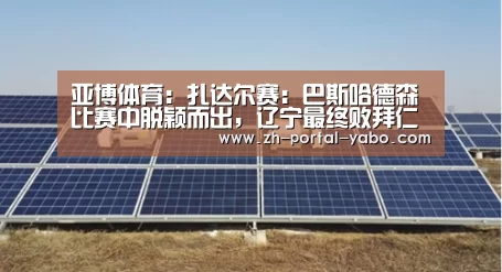 亚博体育:扎达尔赛:巴斯哈德森比赛中脱颖而出,辽宁最终败拜仁(图2) 亚博体育官网
