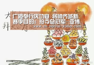 广厦举行庆功宴 将帅齐喊新赛季目的:抢夺总冠军-亚博体育官网(图1) 亚博体育
