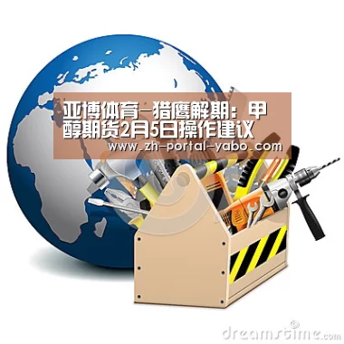 亚博体育-猎鹰解期:甲醇期货2月5日操作建议(图2) 亚博体育官网