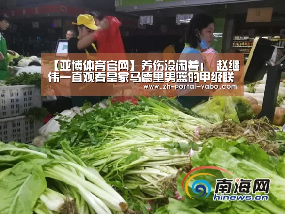 【亚博体育官网】养伤没闲着！ 赵继伟一直观看皇家马德里男篮的甲级联赛